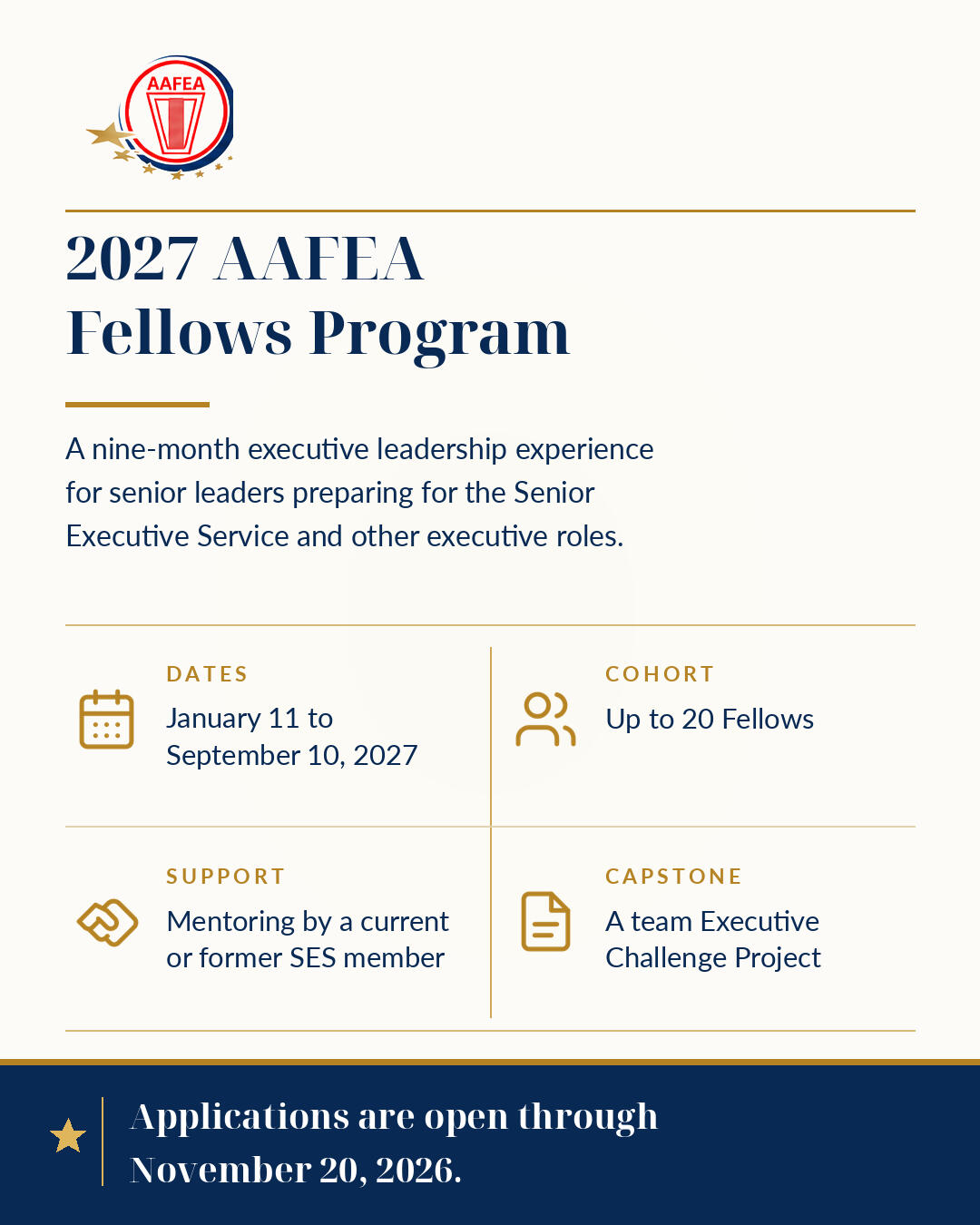 2027 AAFEA Fellows Program. A nine-month executive leadership experience for senior leaders preparing for the Senior Executive Service and other executive roles. Dates: January 11 to September 10, 2027. Cohort: Up to 20 Fellows. Support: Mentoring by a cur